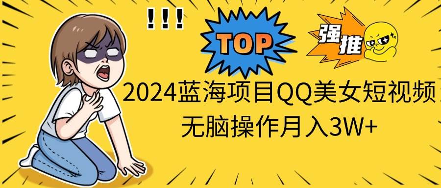 2024蓝海项目QQ美女短视频无脑操作月入3W+-创盟网