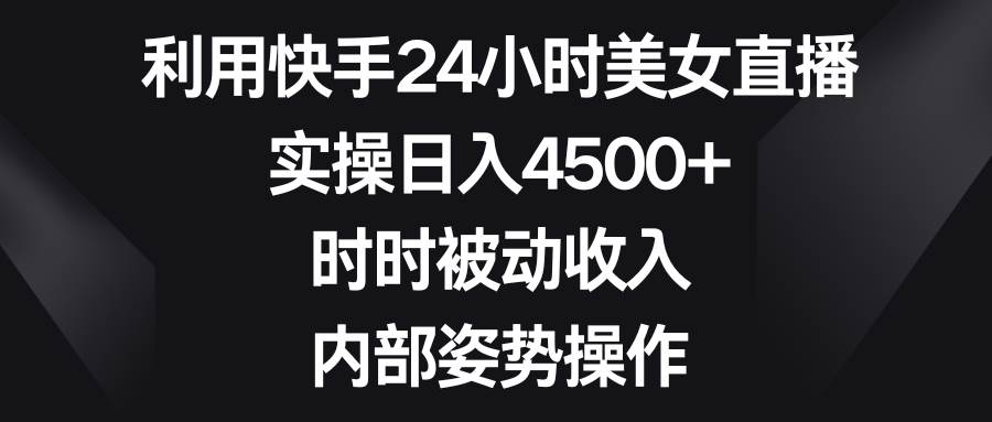 利用快手24小时美女直播，实操日入4500+，时时被动收入，内部姿势操作-创盟网