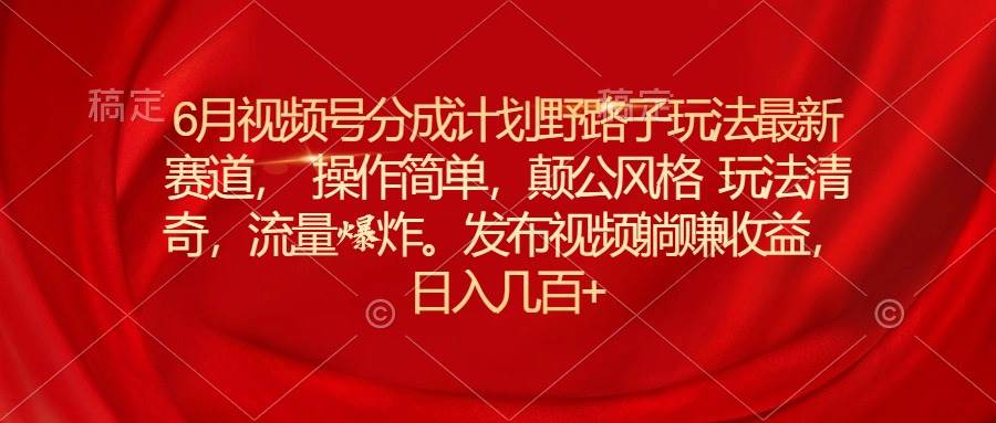 6月视频号分成计划野路子玩法最新赛道操作简单，颠公风格玩法清奇，流…-创盟网