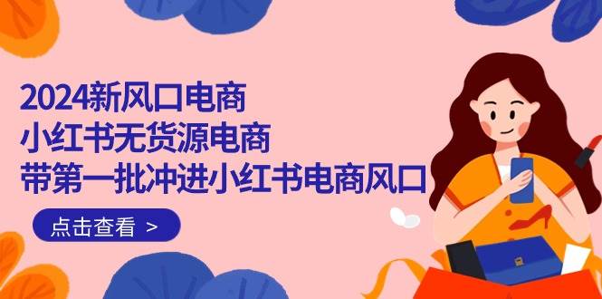 2024新风口电商，小红书无货源电商，带第一批冲进小红书电商风口（18节）-创盟网