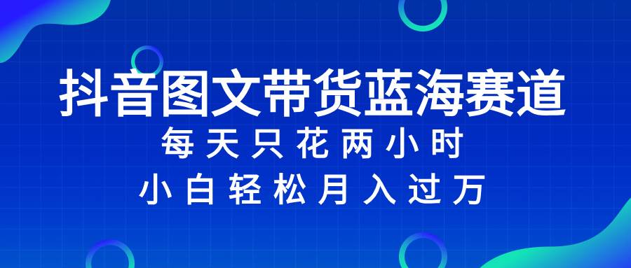 抖音图文带货蓝海赛道，每天只花2小时，小白轻松过万-创盟网