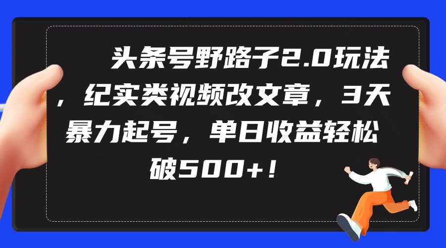 头条号野路子2.0玩法，纪实类视频改文章，3天暴力起号，单日收益轻松破500+-创盟网