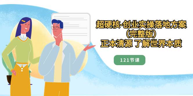 超硬核-创业实操落地方案（完整版），正本清源 了解世界本质（121节课）-创盟网