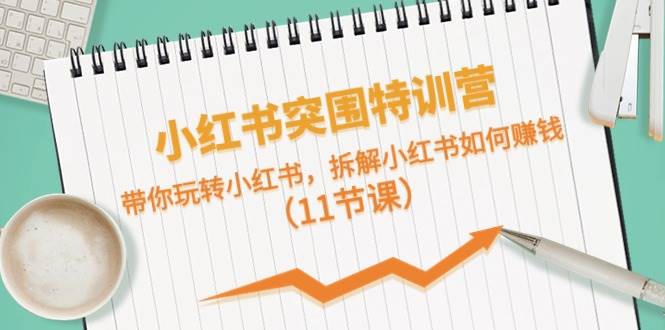 小红书突围特训营，带你玩转小红书，拆解小红书如何赚钱（11节课）-创盟网
