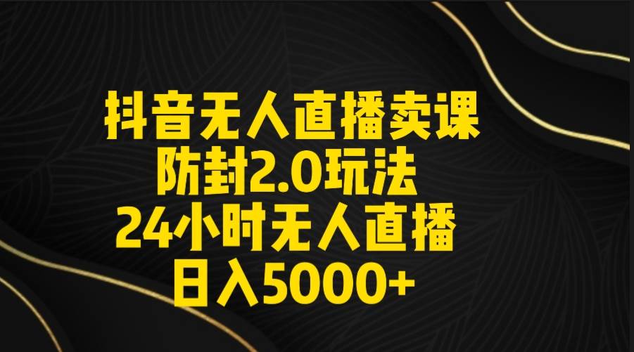 抖音无人直播卖课防封2.0玩法 打造日不落直播间 日入5000+附直播素材+音频-创盟网