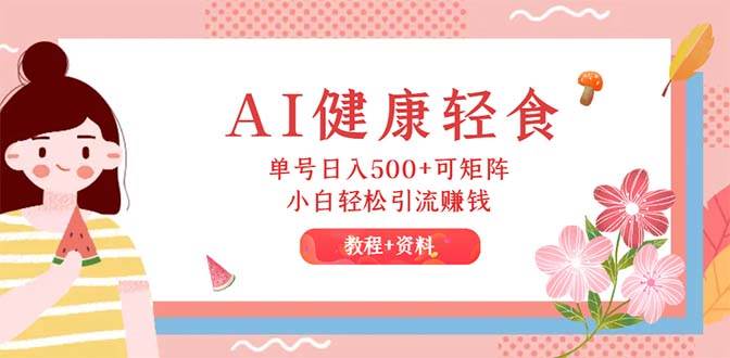 AI健康轻食，单号日入500+可矩阵，小白轻松引流赚钱（教程+食谱）-创盟网