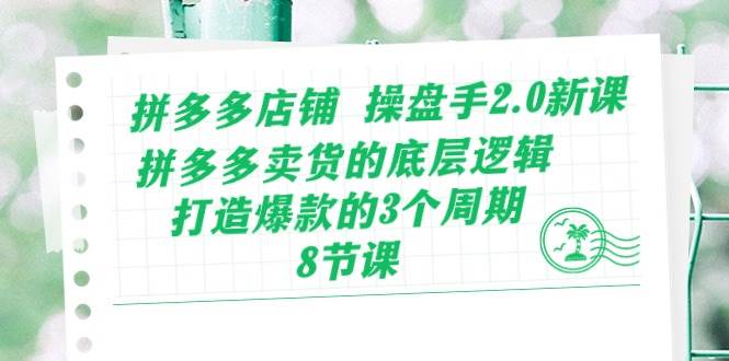 拼多多店铺 操盘手2.0新课，拼多多卖货的底层逻辑，打造爆款的3个周期-8节-创盟网