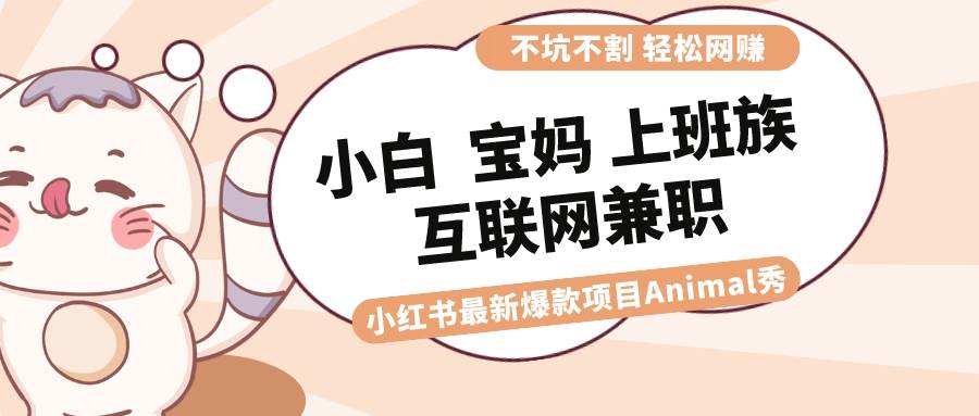 适合小白 宝妈 上班族 大学生互联网兼职 小红书爆款项目Animal秀，月入1W-创盟网