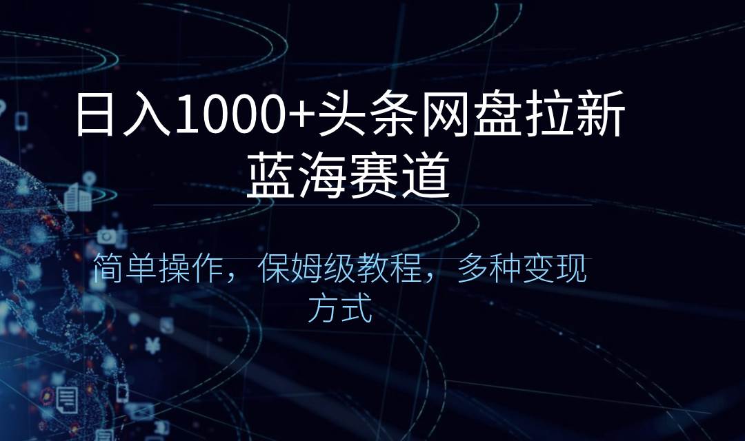 日入1000+头条网盘拉新蓝海赛道，简单操作，保姆级教程，多种变现方式-创盟网