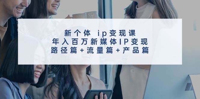 新个体 ip变现课，年入百万新媒体IP变现，路径篇+流量篇+产品篇-创盟网