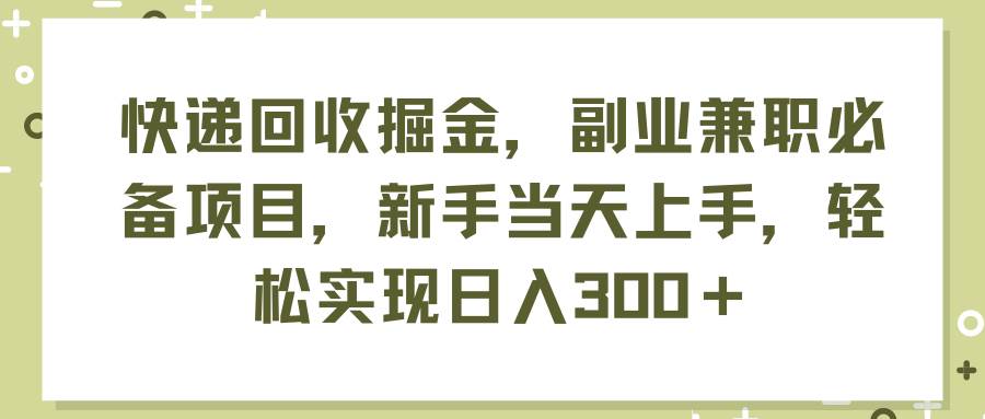 快递回收掘金，副业兼职必备项目，新手当天上手，轻松实现日入300＋-创盟网