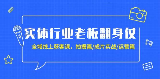 实体行业老板翻身仗：全域-线上获客课，拍摄篇/成片实战/运营篇（20节课）-创盟网