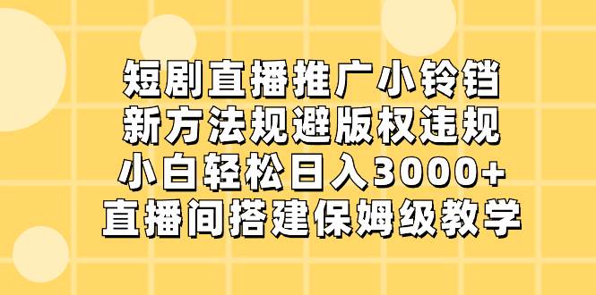 短剧直播推广小铃铛，新方法规避版权违规，小白轻松日入3000+，直播间搭…-创盟网