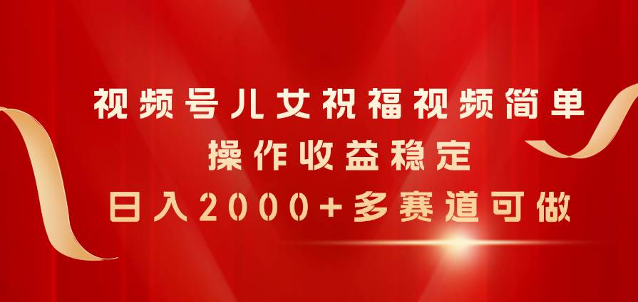 视频号儿女祝福视频，简单操作收益稳定，日入2000+，多赛道可做-创盟网