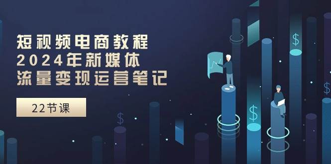 短视频电商教程：2024年新媒体流量变现运营笔记（25节课）-创盟网