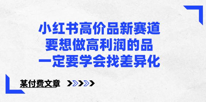 小红书高价品新赛道，要想做高利润的品，一定要学会找差异化【某付费文章】-创盟网
