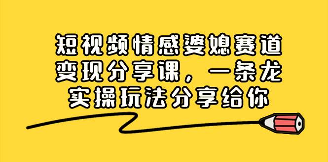 短视频情感婆媳赛道变现分享课，一条龙实操玩法分享给你-创盟网