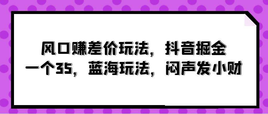 风口赚差价玩法，抖音掘金，一个35，蓝海玩法，闷声发小财-创盟网