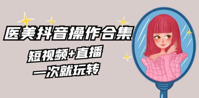 美业全干货·生美·医美抖音操作合集，短视频+直播，一次就玩转-创盟网
