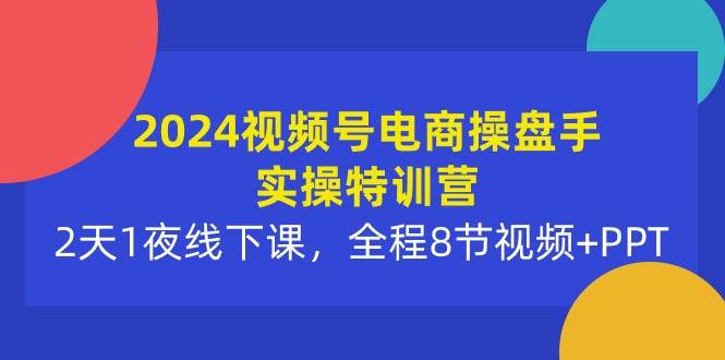 2024视频号电商操盘手实操特训营：2天1夜线下课，全程8节视频+PPT-创盟网