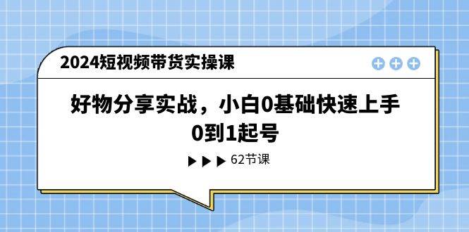 2024短视频带货实操课，好物分享实战，小白0基础快速上手，0到1起号-创盟网