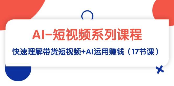 AI-短视频系列课程，快速理解带货短视频+AI运用赚钱（17节课）-创盟网