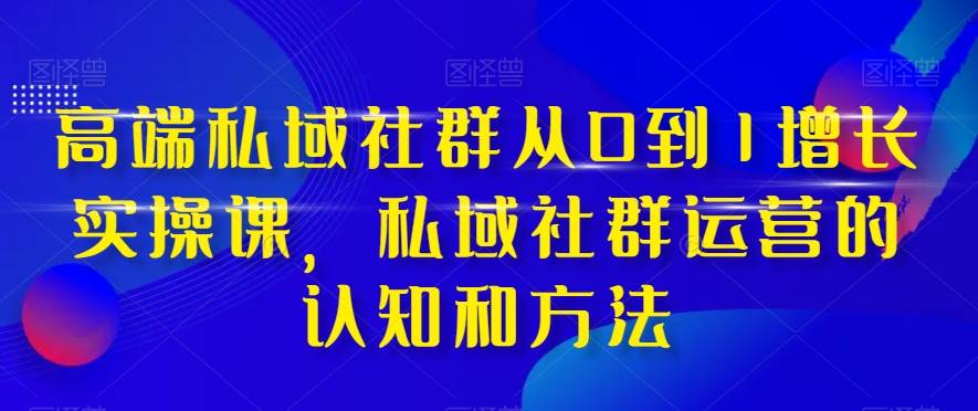 高端 私域社群从0到1增长实战课，私域社群运营的认知和方法（37节课）-创盟网