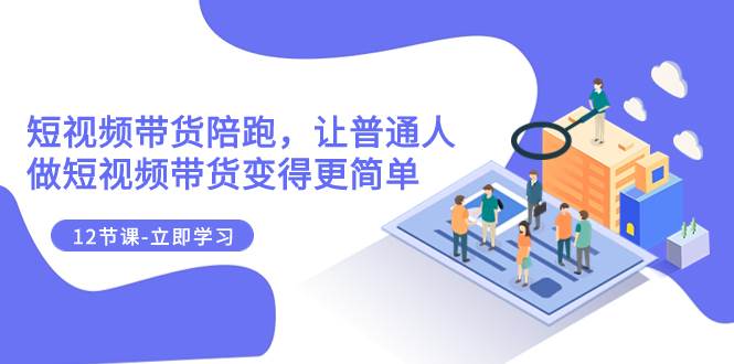 2023短视频带货陪跑，让普通人做短视频带货变得更简单（12节课）-创盟网