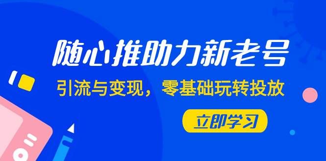 随心推-助力新老号，引流与变现，零基础玩转投放（7节课）-创盟网