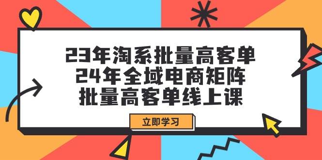 23年淘系批量高客单+24年全域电商矩阵，批量高客单线上课（109节课）-创盟网