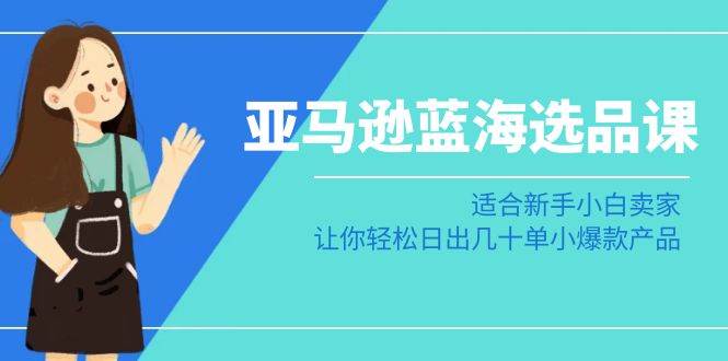 亚马逊-蓝海选品课：适合新手小白卖家，让你轻松日出几十单小爆款产品-创盟网