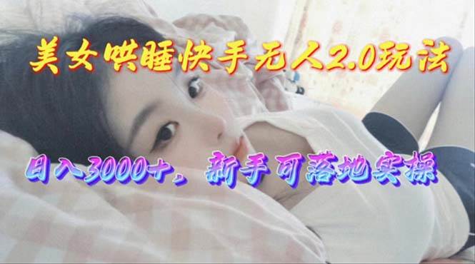 美女哄睡快手无人2.0赛道，日收3000+，新手可落地实操-创盟网
