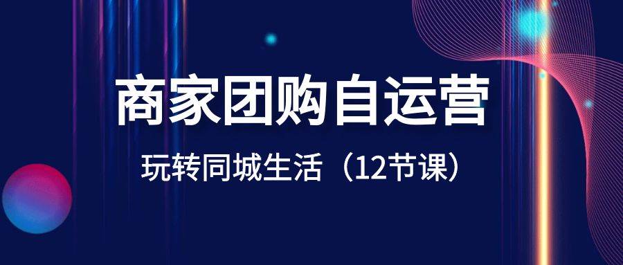 商家团购自运营-玩转同城生活（12节课）-创盟网