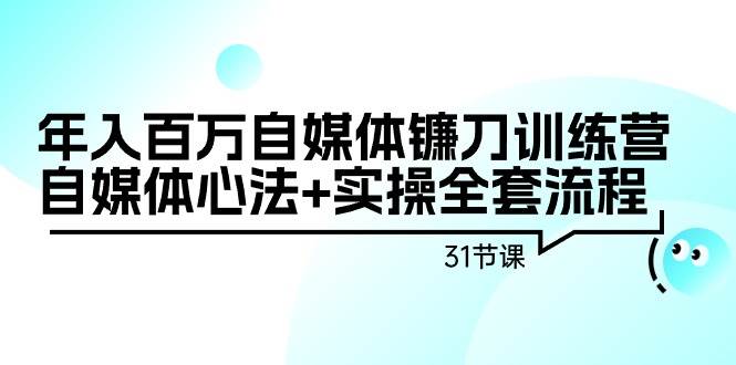 年入百万自媒体镰刀训练营：自媒体心法+实操全套流程（31节课）-创盟网