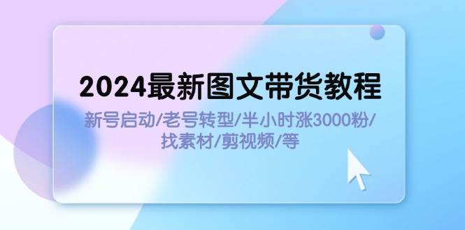 2024最新图文带货教程：新号启动/老号转型/半小时涨3000粉/找素材/剪辑-创盟网