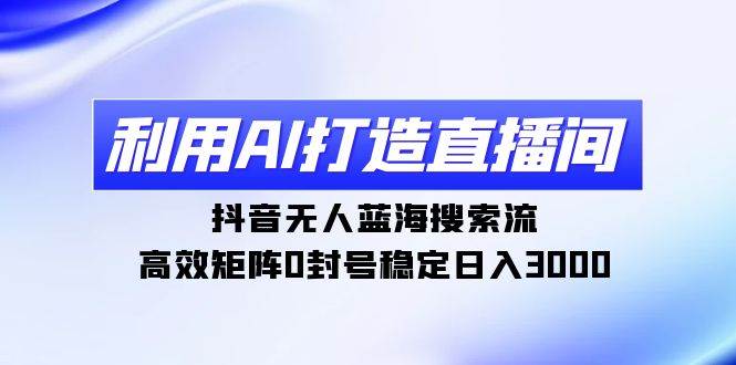 利用AI打造直播间，抖音无人蓝海搜索流，高效矩阵0封号稳定日入3000-创盟网