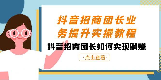 抖音-招商团长业务提升实操教程，抖音招商团长如何实现躺赚（38节）-创盟网