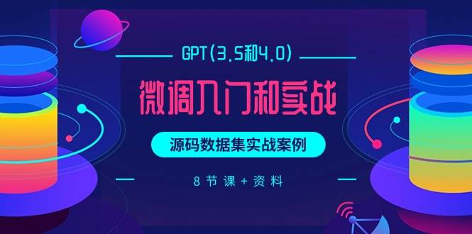 GPT(3.5和4.0)微调入门和实战，源码数据集实战案例（8节课+资料）-创盟网