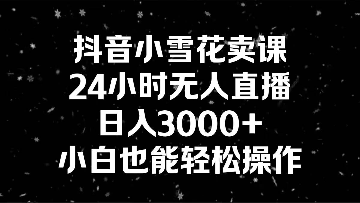 抖音小雪花卖课，24小时无人直播，日入3000+，小白也能轻松操作-创盟网