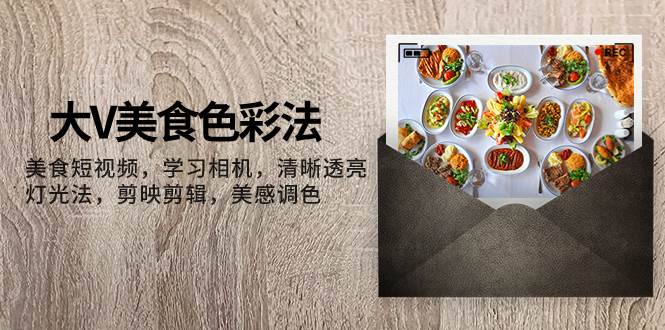 大V-美食色彩法，美食短视频 学习相机 清晰透亮灯光法 剪映剪辑 美感调色-创盟网