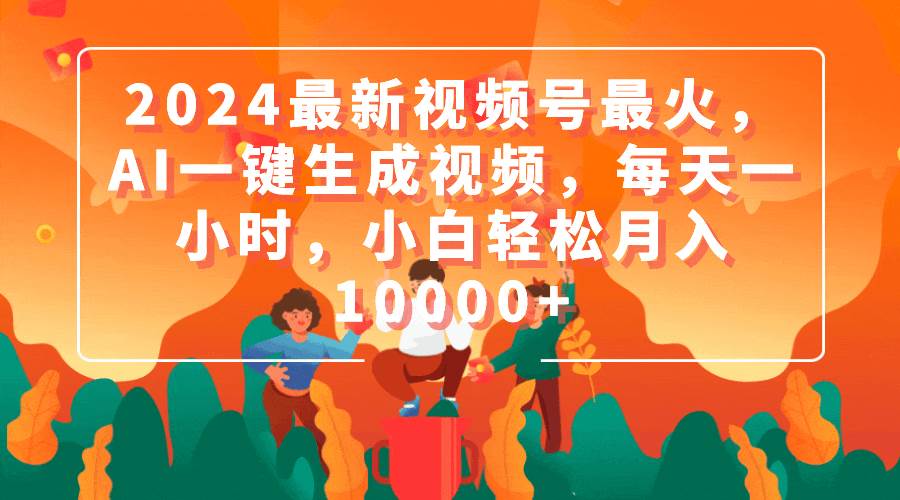 2024最新视频号最火，AI一键生成视频，每天一小时，小白轻松月入10000+-创盟网