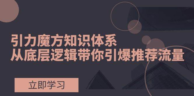引力魔方知识体系，从底层逻辑带你引爆荐推流量！-创盟网
