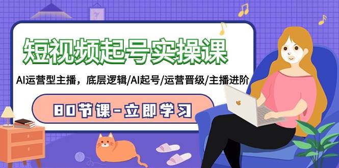 短视频起号实操课，AI运营型主播，底层逻辑/AI起号/运营晋级/主播进阶/80节-创盟网