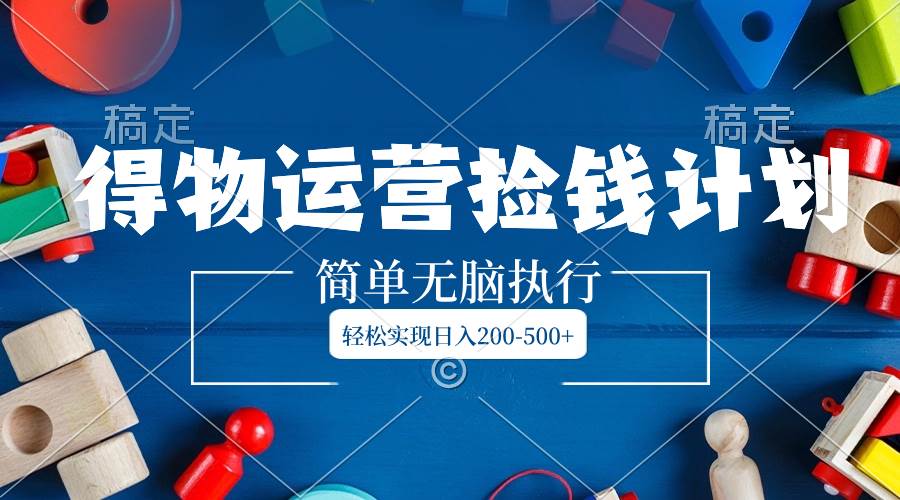 得物运营捡钱计划，简单无脑执行，轻松实现日入200-500+-创盟网
