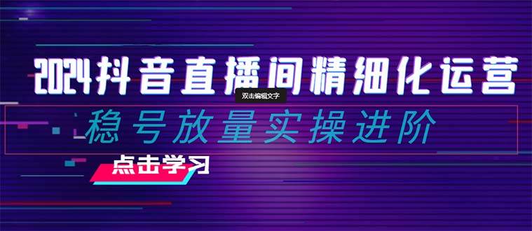 2024抖音直播间精细化运营：稳号放量实操进阶 选品/排品/起号/小店随心推/千川付费如何去投放-创盟网