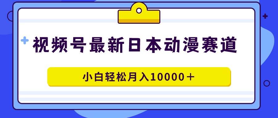 视频号日本动漫蓝海赛道，100%原创，小白轻松月入10000＋-创盟网