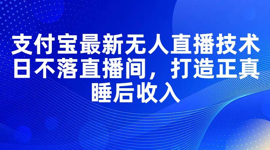 支付宝最新无人直播技术，日不落直播间，打造正真睡后收入-创盟网