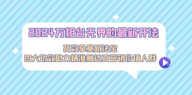 2024万相台无界的最新开法，高效拿量新法宝，四大功效助力精准触达高营…-创盟网