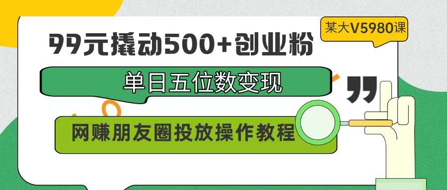 99元撬动500+创业粉，单日五位数变现，网赚朋友圈投放操作教程价值5980！-创盟网