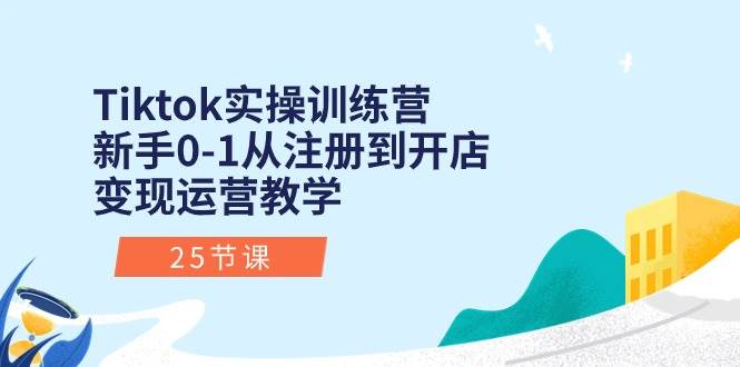 Tiktok实操训练营：新手0-1从注册到开店变现运营教学（25节课）-创盟网